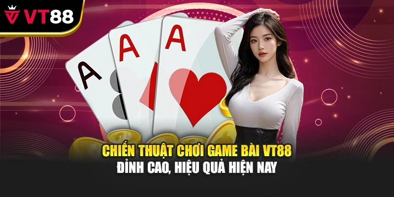 Chiến thuật chơi game bài VT88 đỉnh cao, hiệu quả hiện nay