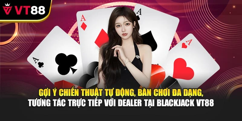 Gợi ý chiến thuật tự động, bàn chơi đa dạng, tương tác trực tiếp với Dealer tại Blackjack VT88
