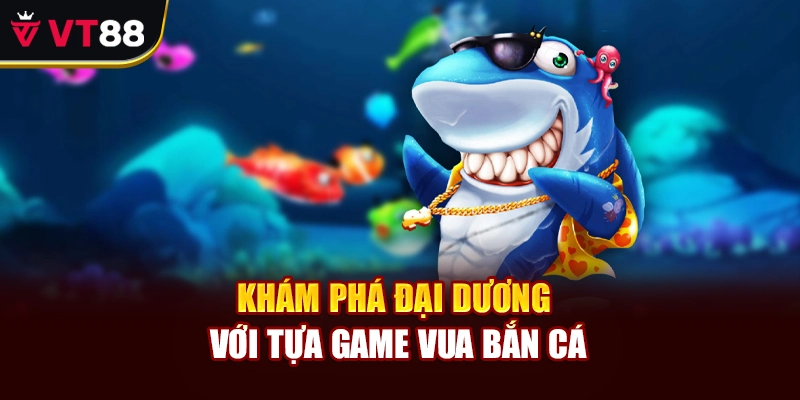 Khám phá đại dương với tựa game Vua Bắn Cá