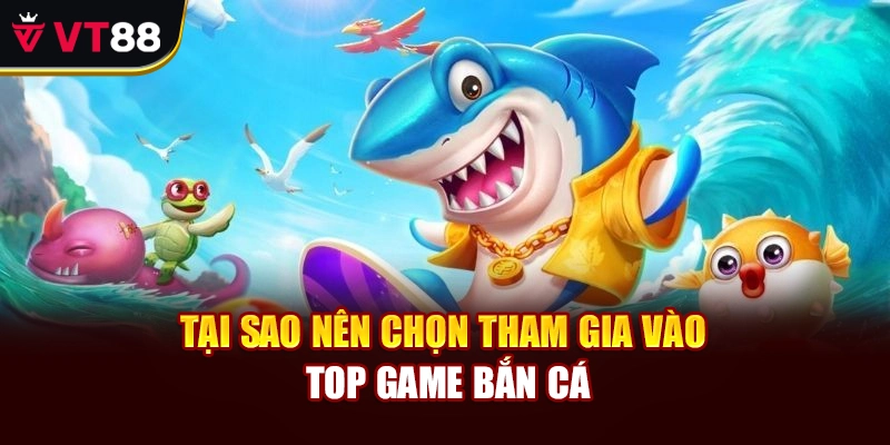 Tại sao nên chọn tham gia vào top game bắn cá