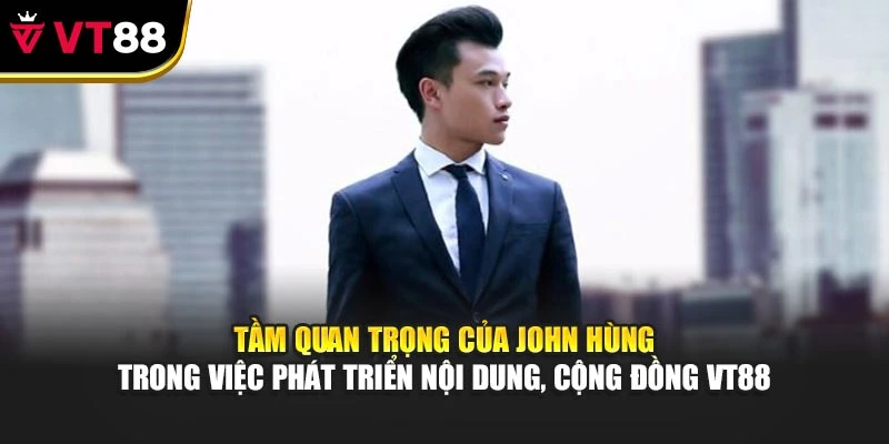 Tầm quan trọng của John Hùng trong việc phát triển nội dung, cộng đồng VT88