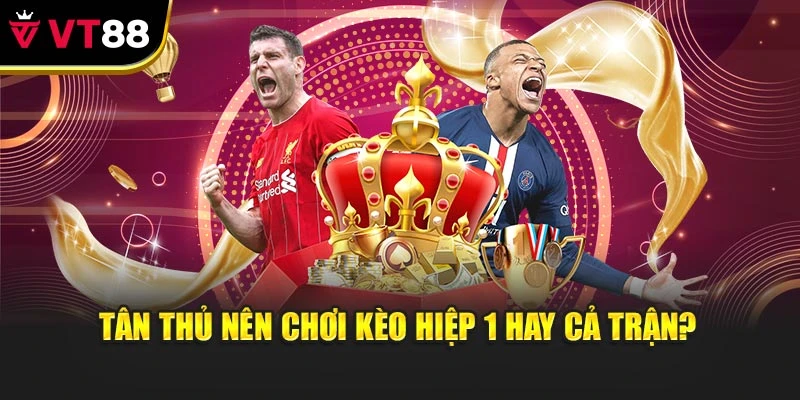 Tân thủ nên chơi kèo hiệp 1 hay cả trận?