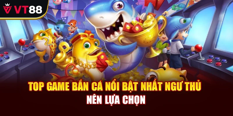 Top game bắn cá nổi bật nhất ngư thủ nên lựa chọn