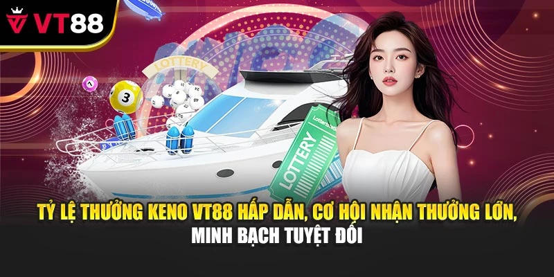 Tỷ lệ thưởng Keno VT88 hấp dẫn, cơ hội nhận thưởng lớn, minh bạch tuyệt đối